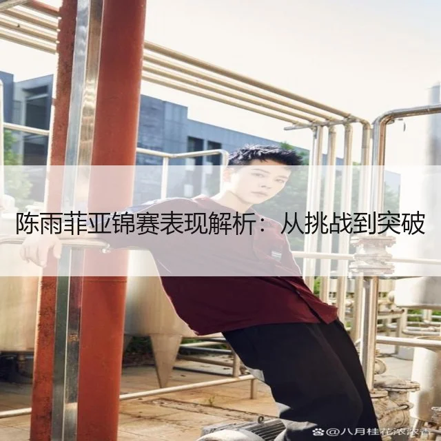 陈雨菲亚锦赛表现解析:从挑战到突破