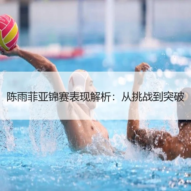 陈雨菲亚锦赛表现解析：从挑战到突破