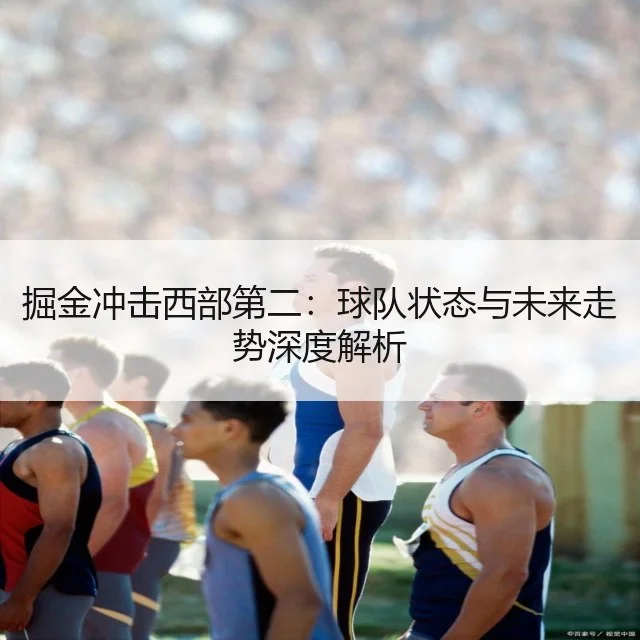 掘金冲击西部第二：球队状态与未来走势深度解析