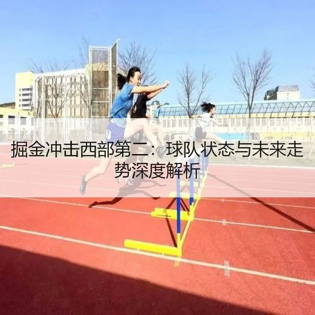 掘金冲击西部第二：球队状态与未来走势深度解析