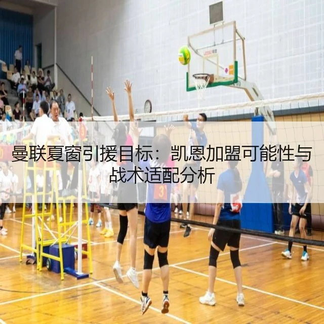 曼联夏窗引援目标：凯恩加盟可能性与战术适配分析