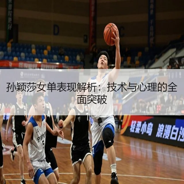 孙颖莎女单表现解析:技术与心理的全面突破