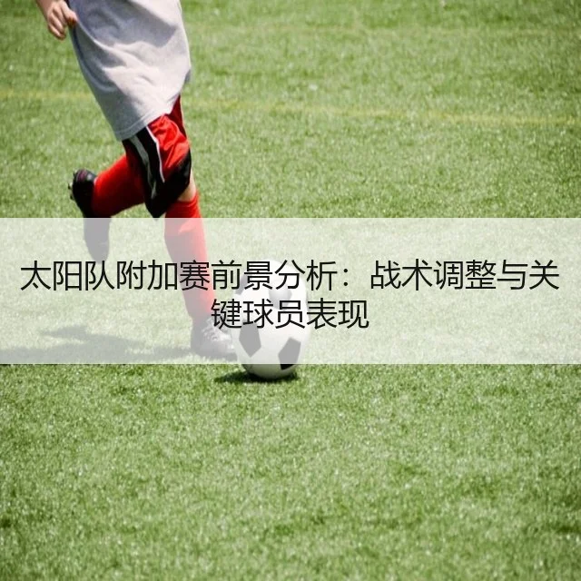 太阳队附加赛前景分析：战术调整与关键球员表现
