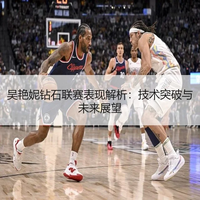 吴艳妮钻石联赛表现解析：技术突破与未来展望